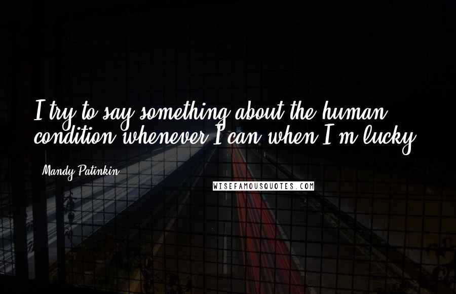 Mandy Patinkin Quotes: I try to say something about the human condition whenever I can when I'm lucky.