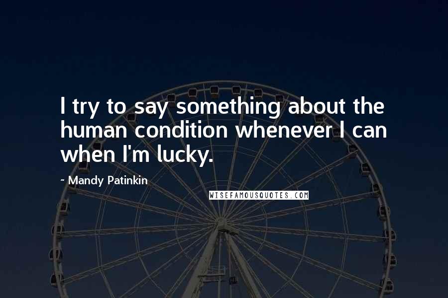 Mandy Patinkin Quotes: I try to say something about the human condition whenever I can when I'm lucky.