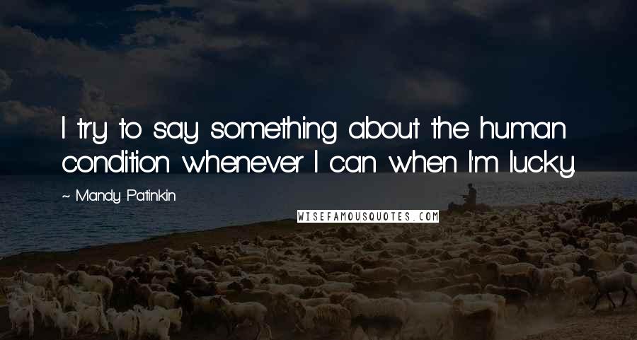 Mandy Patinkin Quotes: I try to say something about the human condition whenever I can when I'm lucky.