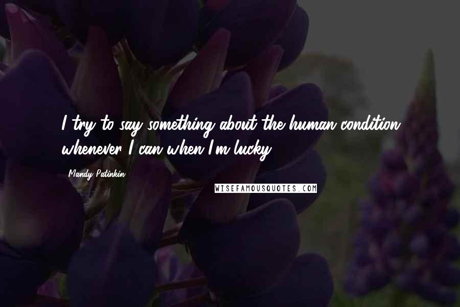 Mandy Patinkin Quotes: I try to say something about the human condition whenever I can when I'm lucky.