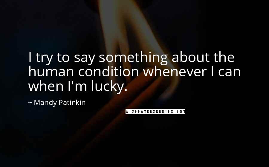 Mandy Patinkin Quotes: I try to say something about the human condition whenever I can when I'm lucky.