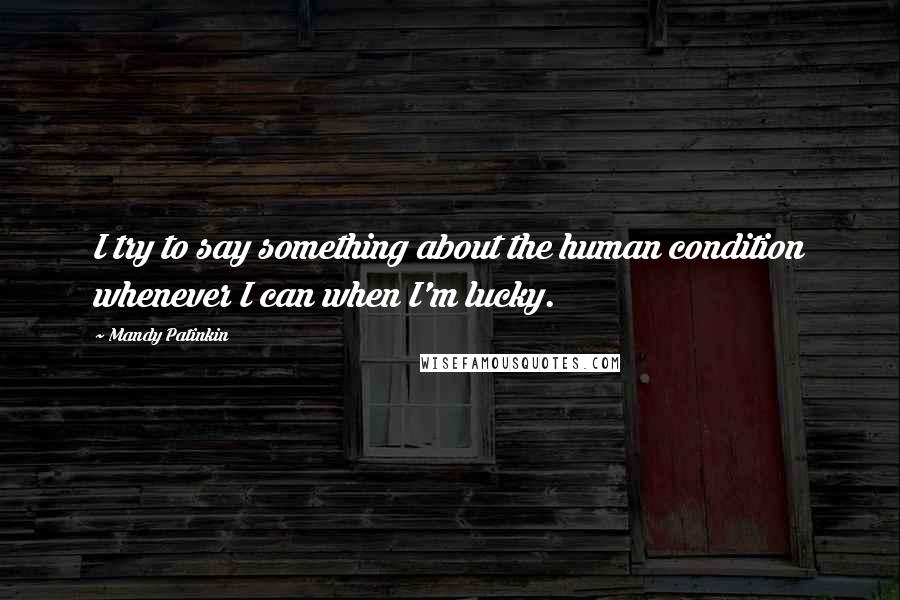 Mandy Patinkin Quotes: I try to say something about the human condition whenever I can when I'm lucky.