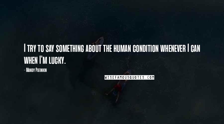 Mandy Patinkin Quotes: I try to say something about the human condition whenever I can when I'm lucky.