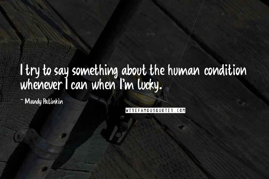 Mandy Patinkin Quotes: I try to say something about the human condition whenever I can when I'm lucky.