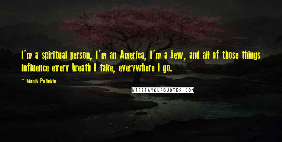 Mandy Patinkin Quotes: I'm a spiritual person, I'm an America, I'm a Jew, and all of those things influence every breath I take, everywhere I go.