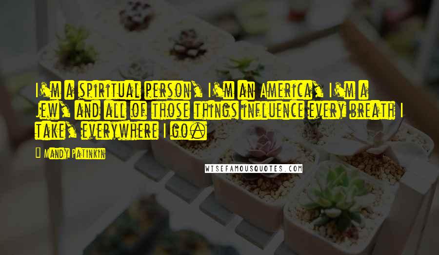 Mandy Patinkin Quotes: I'm a spiritual person, I'm an America, I'm a Jew, and all of those things influence every breath I take, everywhere I go.