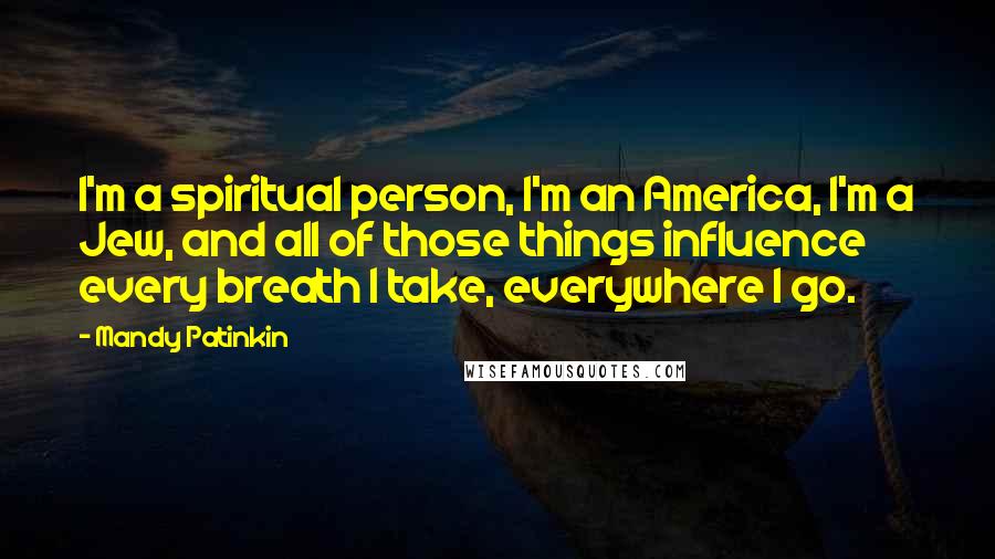 Mandy Patinkin Quotes: I'm a spiritual person, I'm an America, I'm a Jew, and all of those things influence every breath I take, everywhere I go.