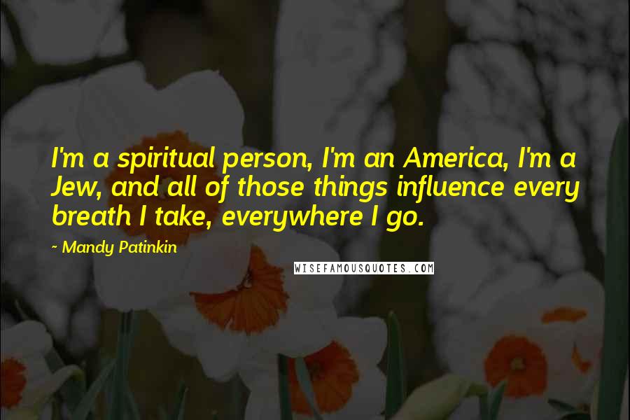 Mandy Patinkin Quotes: I'm a spiritual person, I'm an America, I'm a Jew, and all of those things influence every breath I take, everywhere I go.