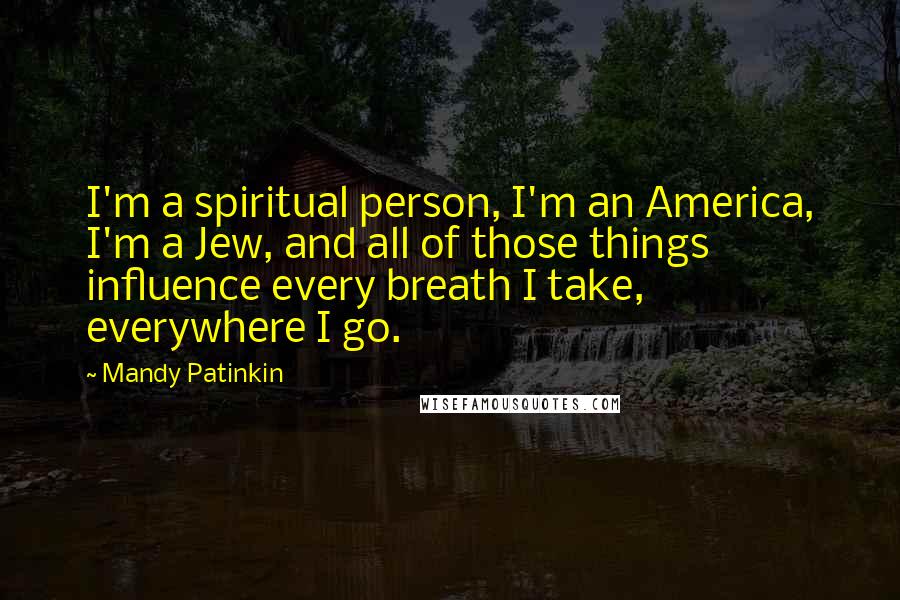 Mandy Patinkin Quotes: I'm a spiritual person, I'm an America, I'm a Jew, and all of those things influence every breath I take, everywhere I go.