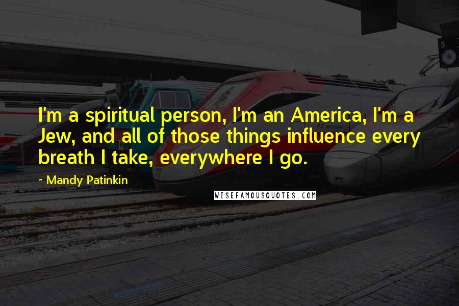 Mandy Patinkin Quotes: I'm a spiritual person, I'm an America, I'm a Jew, and all of those things influence every breath I take, everywhere I go.