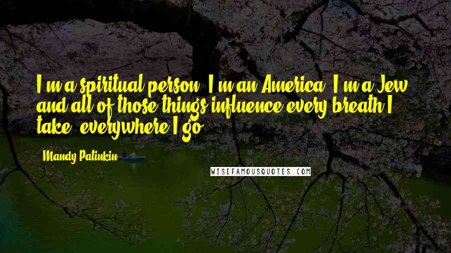 Mandy Patinkin Quotes: I'm a spiritual person, I'm an America, I'm a Jew, and all of those things influence every breath I take, everywhere I go.