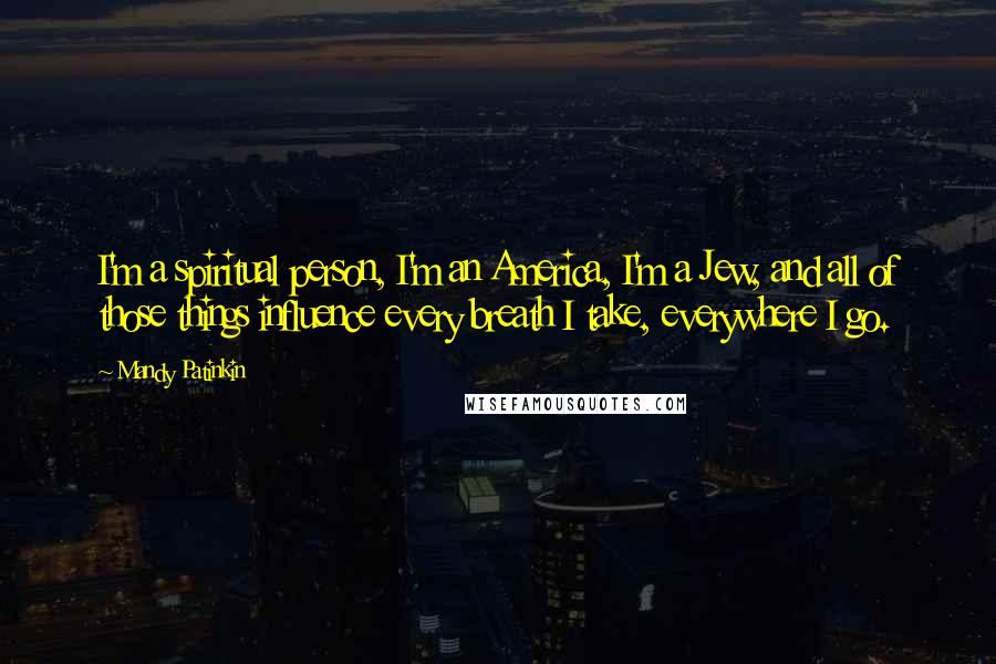 Mandy Patinkin Quotes: I'm a spiritual person, I'm an America, I'm a Jew, and all of those things influence every breath I take, everywhere I go.