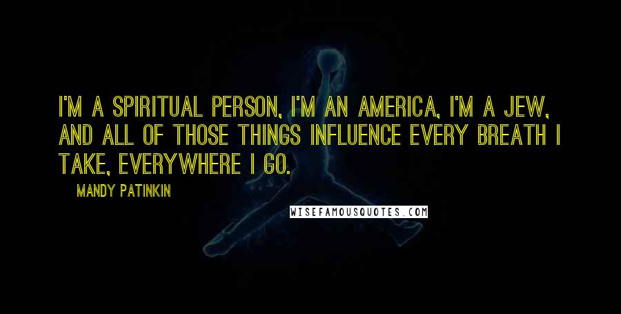 Mandy Patinkin Quotes: I'm a spiritual person, I'm an America, I'm a Jew, and all of those things influence every breath I take, everywhere I go.