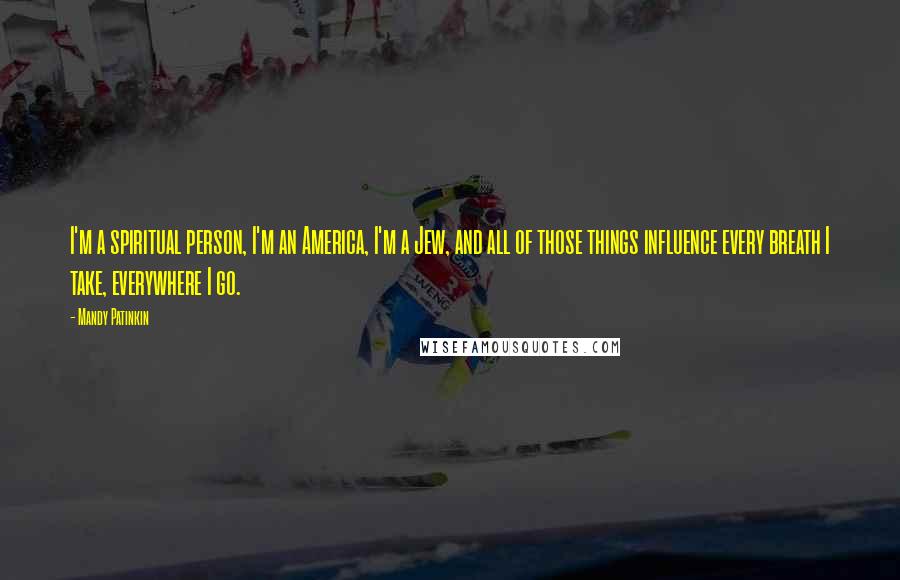 Mandy Patinkin Quotes: I'm a spiritual person, I'm an America, I'm a Jew, and all of those things influence every breath I take, everywhere I go.