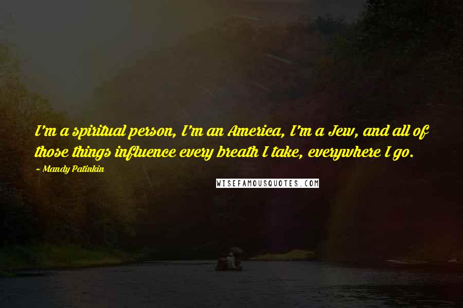 Mandy Patinkin Quotes: I'm a spiritual person, I'm an America, I'm a Jew, and all of those things influence every breath I take, everywhere I go.