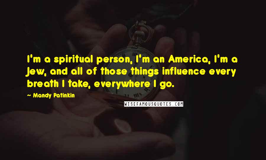 Mandy Patinkin Quotes: I'm a spiritual person, I'm an America, I'm a Jew, and all of those things influence every breath I take, everywhere I go.