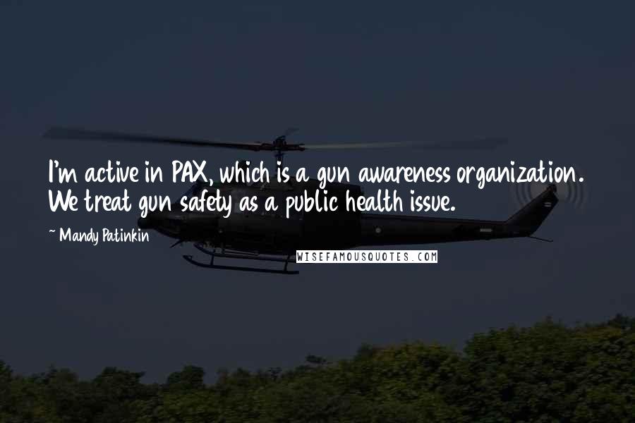 Mandy Patinkin Quotes: I'm active in PAX, which is a gun awareness organization. We treat gun safety as a public health issue.