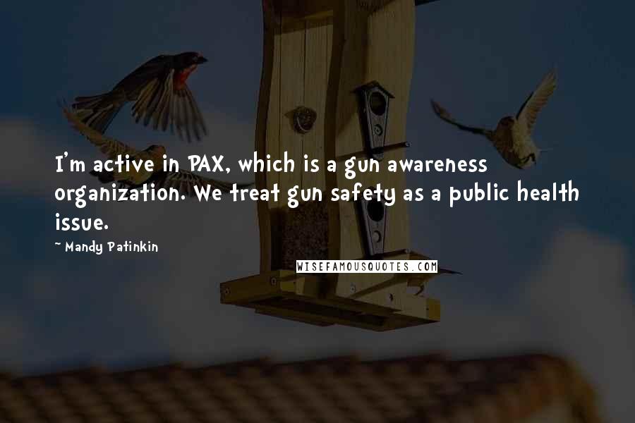 Mandy Patinkin Quotes: I'm active in PAX, which is a gun awareness organization. We treat gun safety as a public health issue.