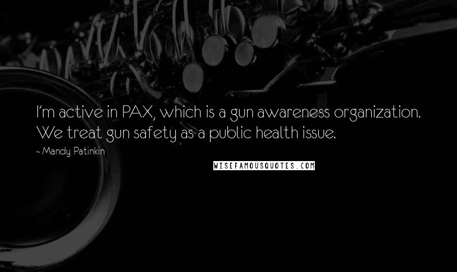 Mandy Patinkin Quotes: I'm active in PAX, which is a gun awareness organization. We treat gun safety as a public health issue.