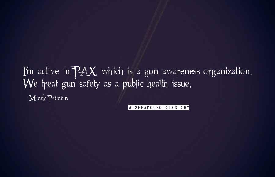 Mandy Patinkin Quotes: I'm active in PAX, which is a gun awareness organization. We treat gun safety as a public health issue.