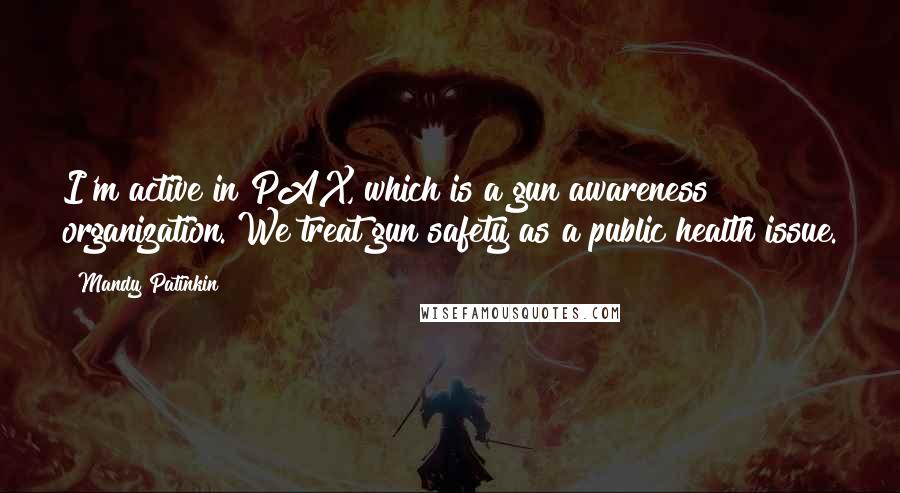 Mandy Patinkin Quotes: I'm active in PAX, which is a gun awareness organization. We treat gun safety as a public health issue.