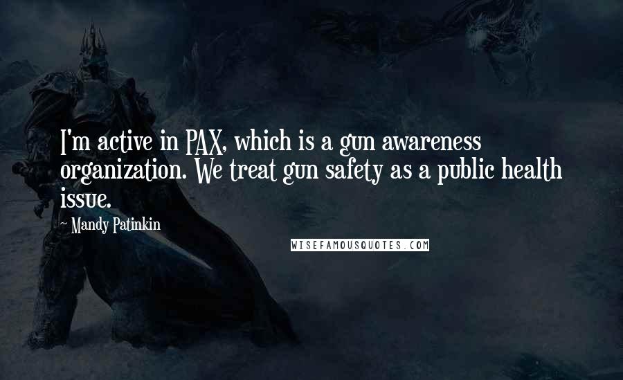 Mandy Patinkin Quotes: I'm active in PAX, which is a gun awareness organization. We treat gun safety as a public health issue.