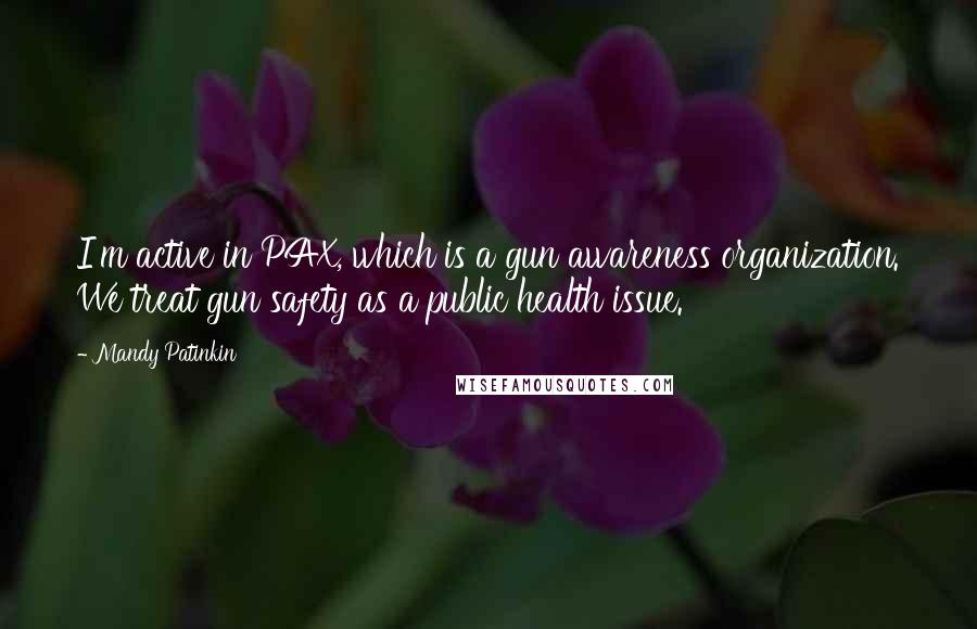 Mandy Patinkin Quotes: I'm active in PAX, which is a gun awareness organization. We treat gun safety as a public health issue.