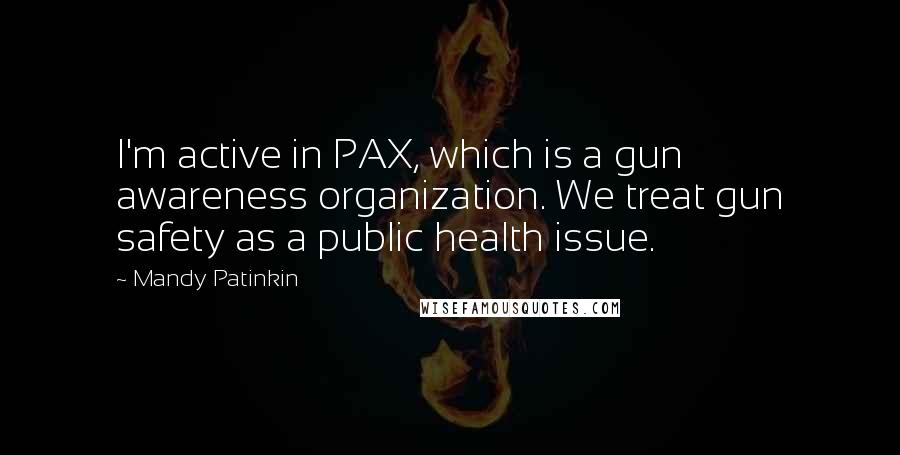 Mandy Patinkin Quotes: I'm active in PAX, which is a gun awareness organization. We treat gun safety as a public health issue.