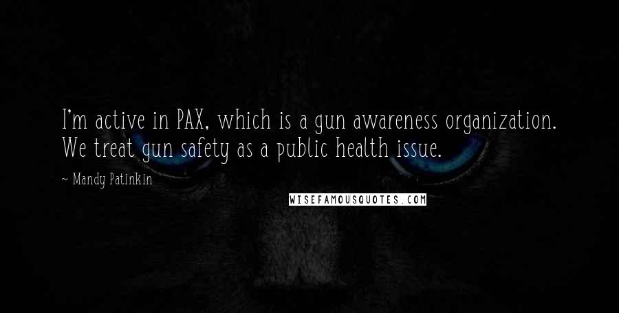 Mandy Patinkin Quotes: I'm active in PAX, which is a gun awareness organization. We treat gun safety as a public health issue.