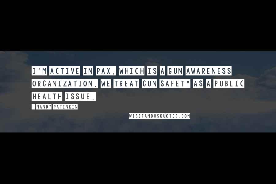 Mandy Patinkin Quotes: I'm active in PAX, which is a gun awareness organization. We treat gun safety as a public health issue.
