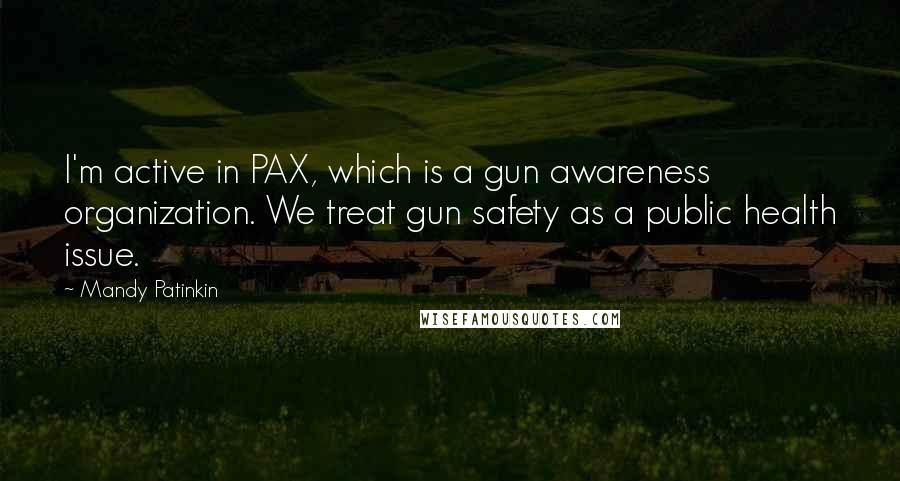 Mandy Patinkin Quotes: I'm active in PAX, which is a gun awareness organization. We treat gun safety as a public health issue.