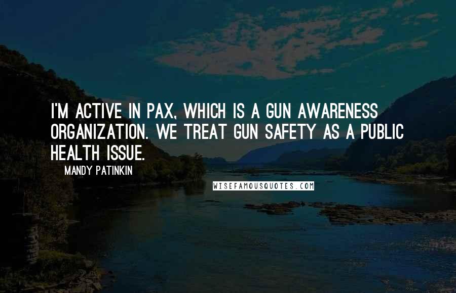 Mandy Patinkin Quotes: I'm active in PAX, which is a gun awareness organization. We treat gun safety as a public health issue.