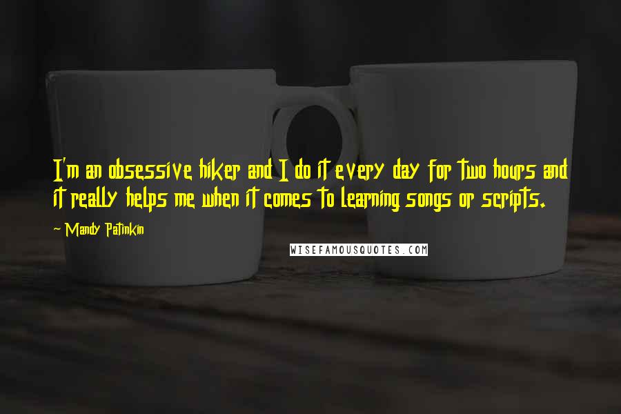 Mandy Patinkin Quotes: I'm an obsessive hiker and I do it every day for two hours and it really helps me when it comes to learning songs or scripts.