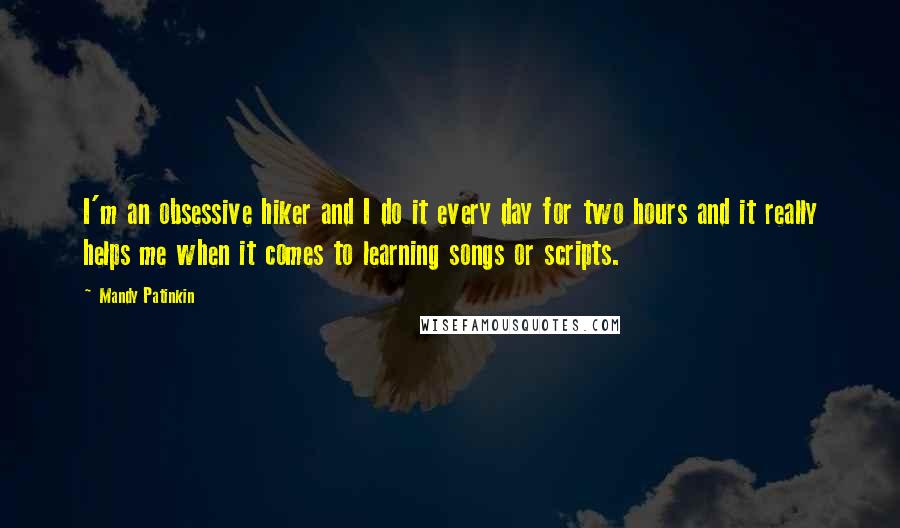 Mandy Patinkin Quotes: I'm an obsessive hiker and I do it every day for two hours and it really helps me when it comes to learning songs or scripts.