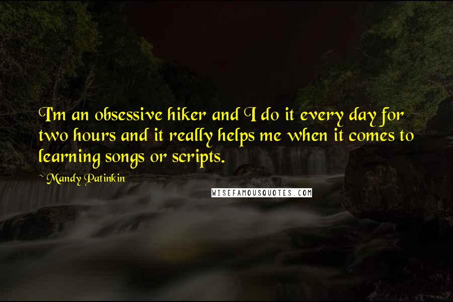 Mandy Patinkin Quotes: I'm an obsessive hiker and I do it every day for two hours and it really helps me when it comes to learning songs or scripts.