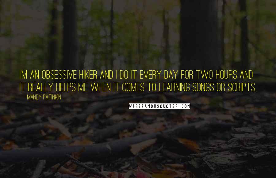 Mandy Patinkin Quotes: I'm an obsessive hiker and I do it every day for two hours and it really helps me when it comes to learning songs or scripts.