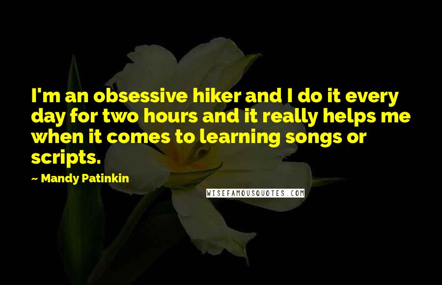 Mandy Patinkin Quotes: I'm an obsessive hiker and I do it every day for two hours and it really helps me when it comes to learning songs or scripts.