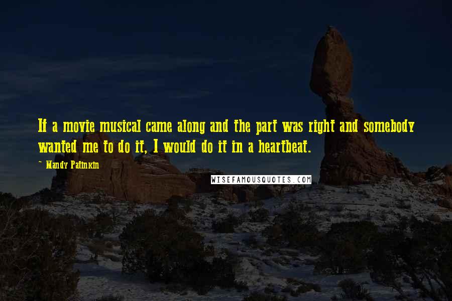 Mandy Patinkin Quotes: If a movie musical came along and the part was right and somebody wanted me to do it, I would do it in a heartbeat.