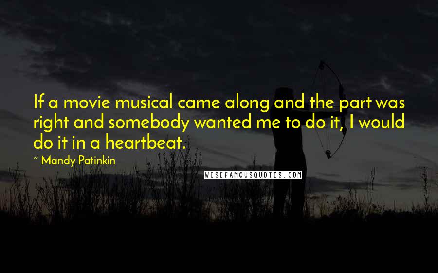 Mandy Patinkin Quotes: If a movie musical came along and the part was right and somebody wanted me to do it, I would do it in a heartbeat.