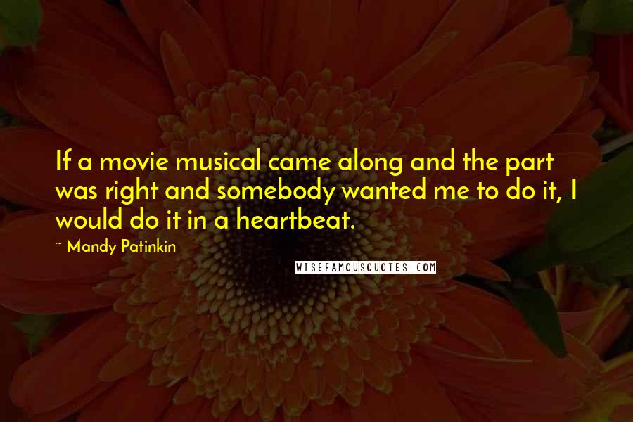 Mandy Patinkin Quotes: If a movie musical came along and the part was right and somebody wanted me to do it, I would do it in a heartbeat.