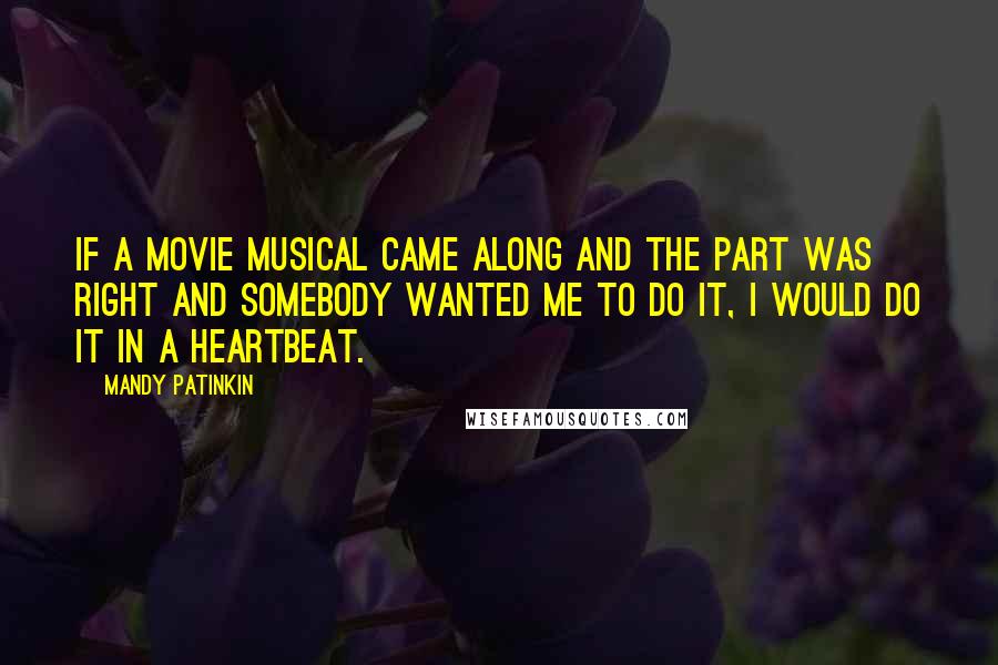 Mandy Patinkin Quotes: If a movie musical came along and the part was right and somebody wanted me to do it, I would do it in a heartbeat.