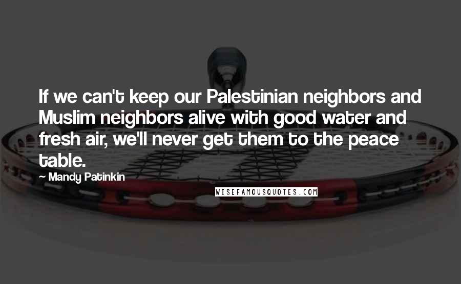 Mandy Patinkin Quotes: If we can't keep our Palestinian neighbors and Muslim neighbors alive with good water and fresh air, we'll never get them to the peace table.