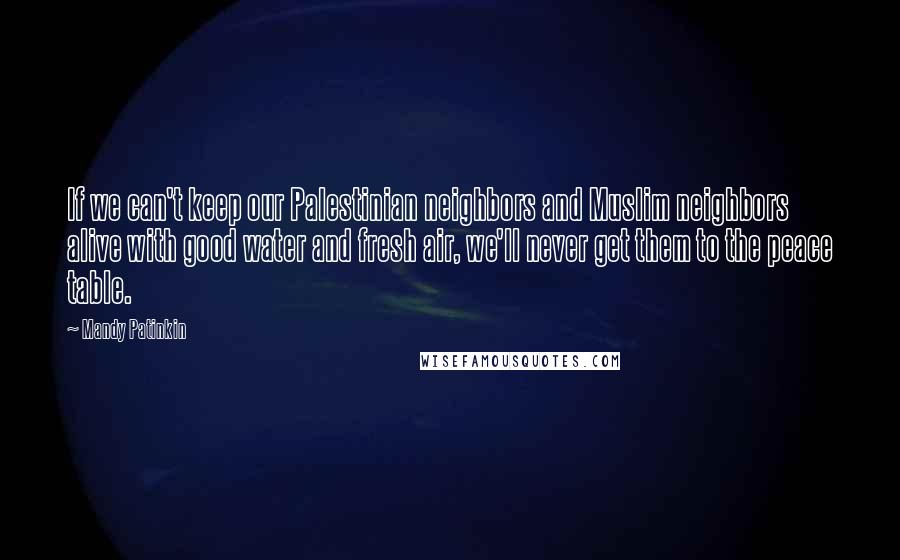 Mandy Patinkin Quotes: If we can't keep our Palestinian neighbors and Muslim neighbors alive with good water and fresh air, we'll never get them to the peace table.