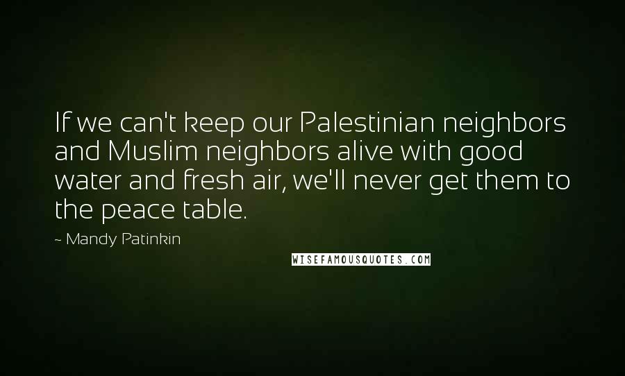 Mandy Patinkin Quotes: If we can't keep our Palestinian neighbors and Muslim neighbors alive with good water and fresh air, we'll never get them to the peace table.