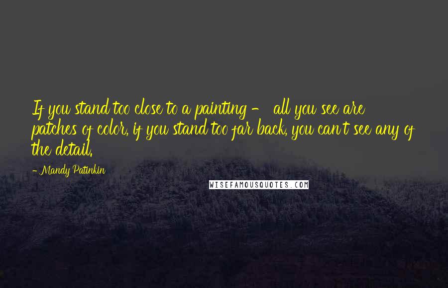 Mandy Patinkin Quotes: If you stand too close to a painting - all you see are patches of color, if you stand too far back, you can't see any of the detail.