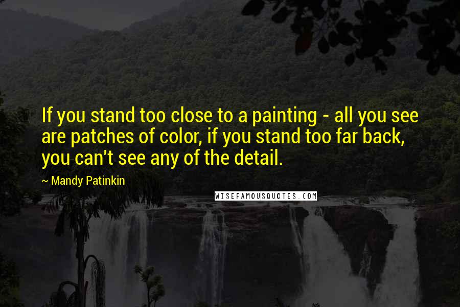 Mandy Patinkin Quotes: If you stand too close to a painting - all you see are patches of color, if you stand too far back, you can't see any of the detail.