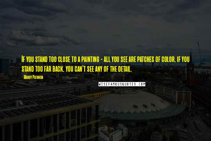 Mandy Patinkin Quotes: If you stand too close to a painting - all you see are patches of color, if you stand too far back, you can't see any of the detail.
