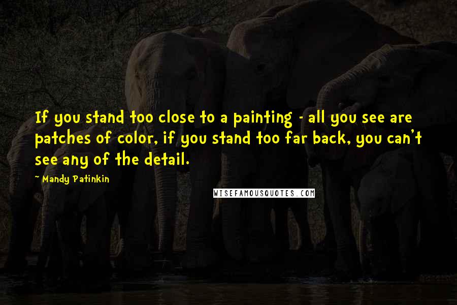 Mandy Patinkin Quotes: If you stand too close to a painting - all you see are patches of color, if you stand too far back, you can't see any of the detail.