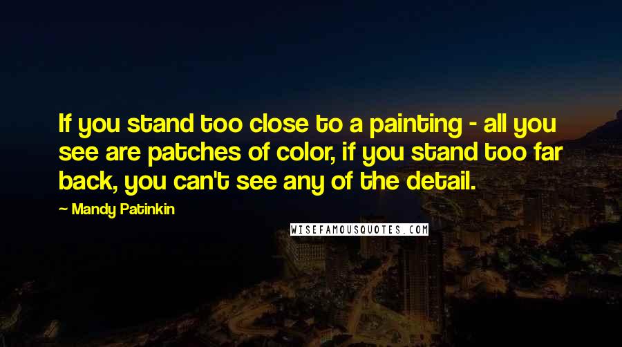 Mandy Patinkin Quotes: If you stand too close to a painting - all you see are patches of color, if you stand too far back, you can't see any of the detail.