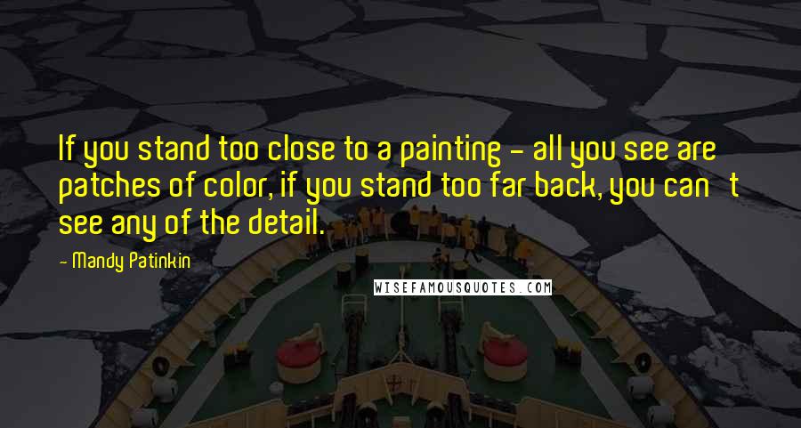 Mandy Patinkin Quotes: If you stand too close to a painting - all you see are patches of color, if you stand too far back, you can't see any of the detail.